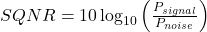 SQNR = 10 \log_{10} \left( \frac{P_{signal}}{P_{noise}} \right)