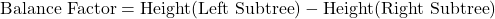 \text{Balance Factor} = \text{Height}(\text{Left Subtree}) - \text{Height}(\text{Right Subtree})