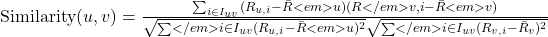  \text{Similarity}(u,v) = \frac{\sum_{i \in I_{uv}} (R_{u,i} - \bar{R}<em>u)(R</em>{v,i} - \bar{R}<em>v)}{\sqrt{\sum</em>{i \in I_{uv}} (R_{u,i} - \bar{R}<em>u)^2}\sqrt{\sum</em>{i \in I_{uv}} (R_{v,i} - \bar{R}_v)^2}} 